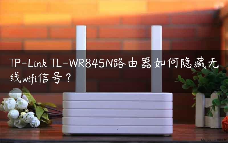 TP-Link TL-WR845N路由器如何隐藏无线wifi信号？