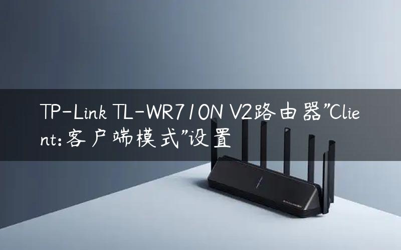TP-Link TL-WR710N V2路由器”Client:客户端模式”设置
