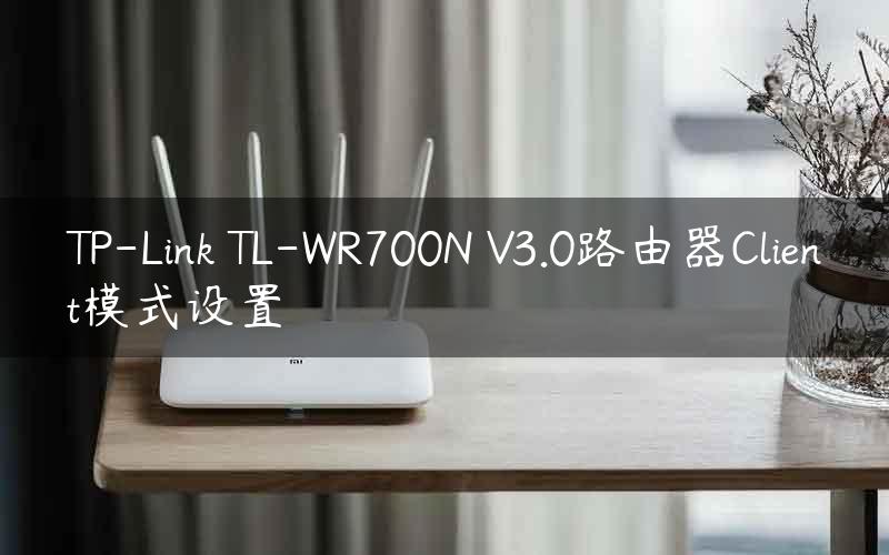 TP-Link TL-WR700N V3.0路由器Client模式设置