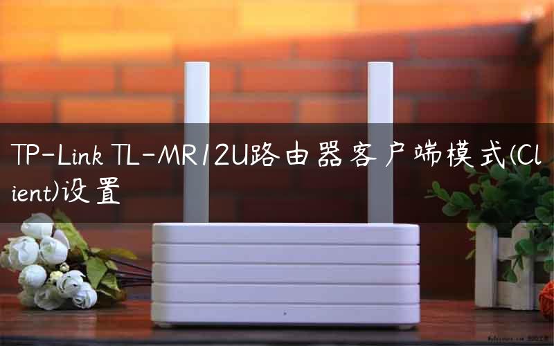 TP-Link TL-MR12U路由器客户端模式(Client)设置