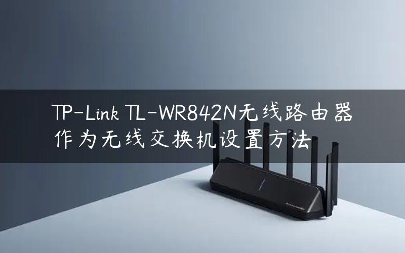 TP-Link TL-WR842N无线路由器作为无线交换机设置方法