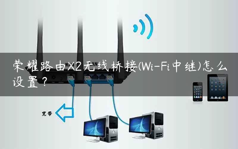 荣耀路由X2无线桥接(Wi-Fi中继)怎么设置？