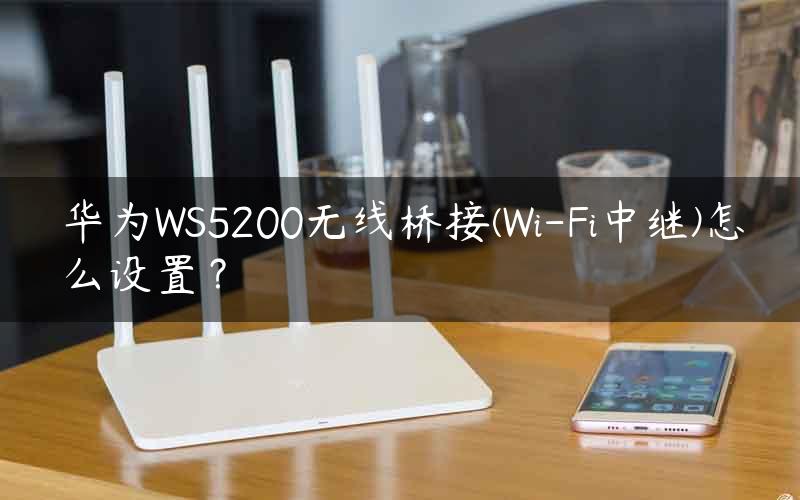 华为WS5200无线桥接(Wi-Fi中继)怎么设置？