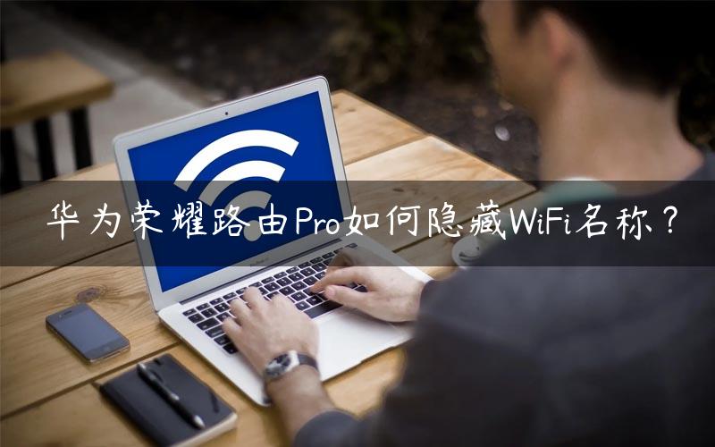 华为荣耀路由Pro如何隐藏WiFi名称？