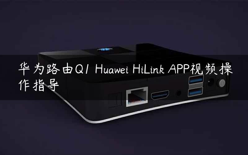 华为路由Q1 Huawei HiLink APP视频操作指导