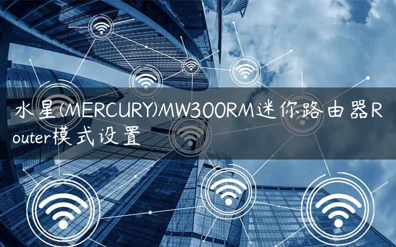 水星(MERCURY)MW300RM迷你路由器Router模式设置