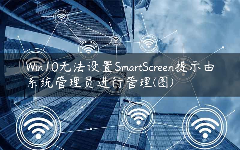 Win10无法设置SmartScreen提示由系统管理员进行管理(图)
