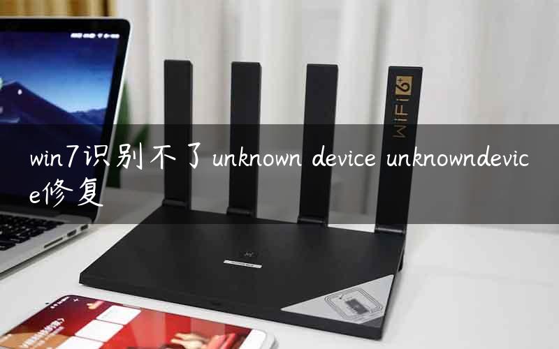 win7识别不了unknown device unknowndevice修复