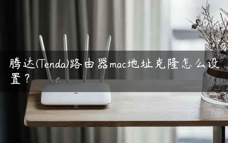 腾达(Tenda)路由器mac地址克隆怎么设置？