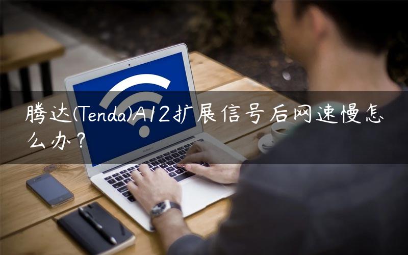 腾达(Tenda)A12扩展信号后网速慢怎么办？