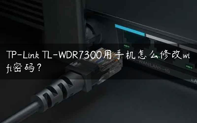 TP-Link TL-WDR7300用手机怎么修改wifi密码？