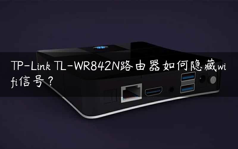 TP-Link TL-WR842N路由器如何隐藏wifi信号？