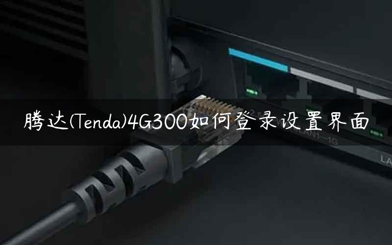 腾达(Tenda)4G300如何登录设置界面