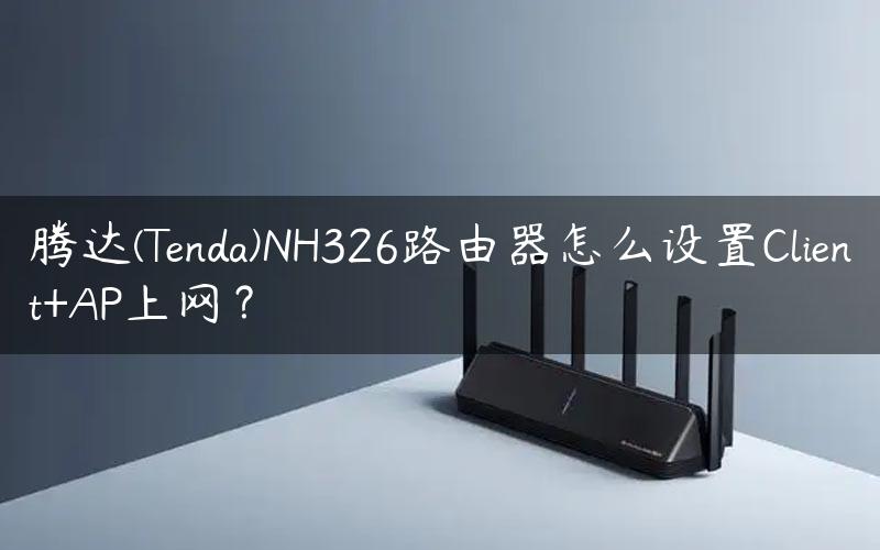 腾达(Tenda)NH326路由器怎么设置Client+AP上网？