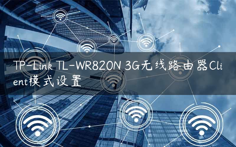 TP-Link TL-WR820N 3G无线路由器Client模式设置