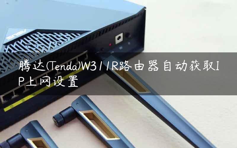 腾达(Tenda)W311R路由器自动获取IP上网设置