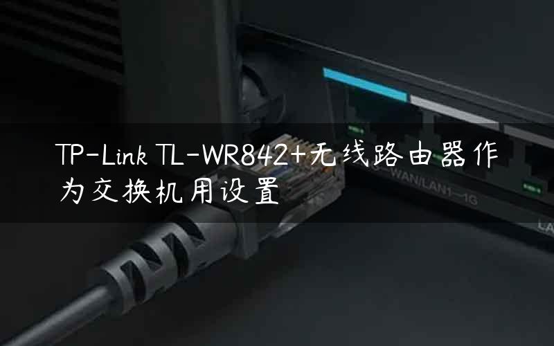 TP-Link TL-WR842+无线路由器作为交换机用设置