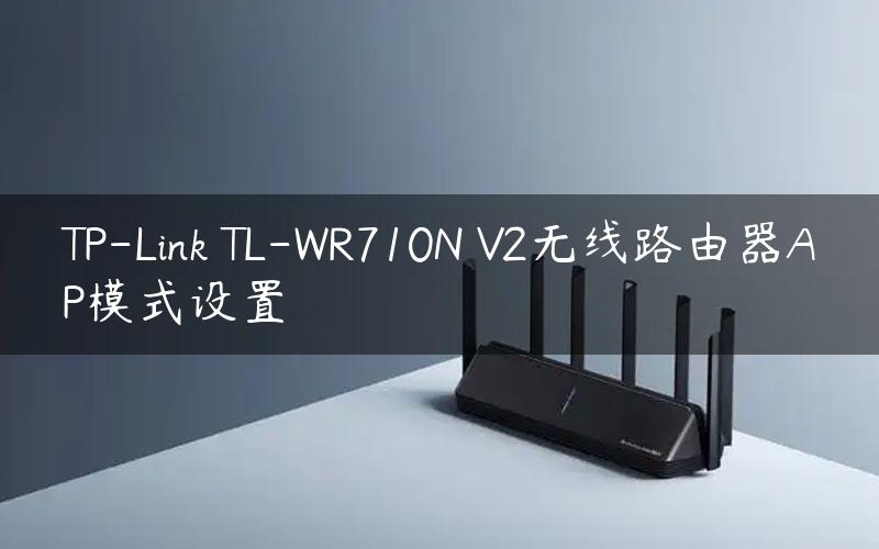 TP-Link TL-WR710N V2无线路由器AP模式设置