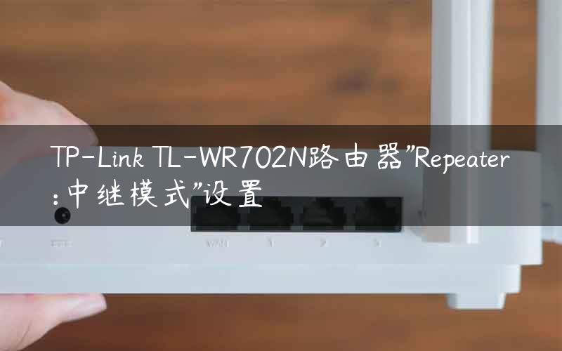 TP-Link TL-WR702N路由器”Repeater:中继模式”设置