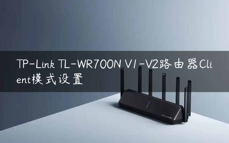 TP-Link TL-WR700N V1-V2路由器Client模式设置