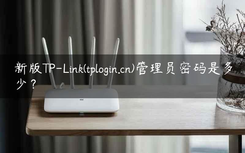 新版TP-Link(tplogin.cn)管理员密码是多少？