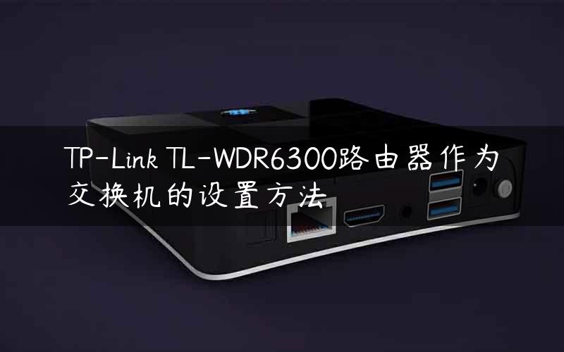 TP-Link TL-WDR6300路由器作为交换机的设置方法