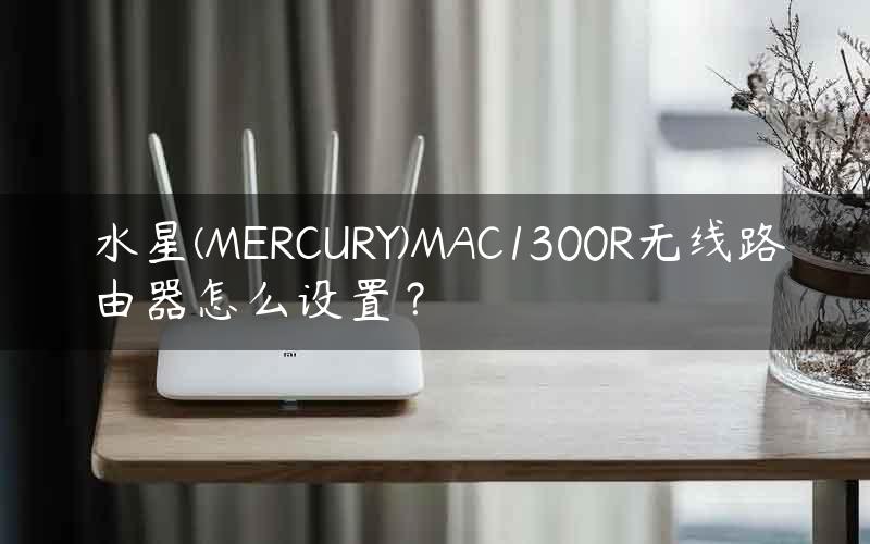 水星(MERCURY)MAC1300R无线路由器怎么设置？