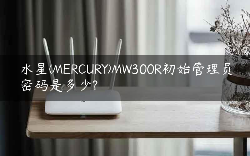 水星(MERCURY)MW300R初始管理员密码是多少?