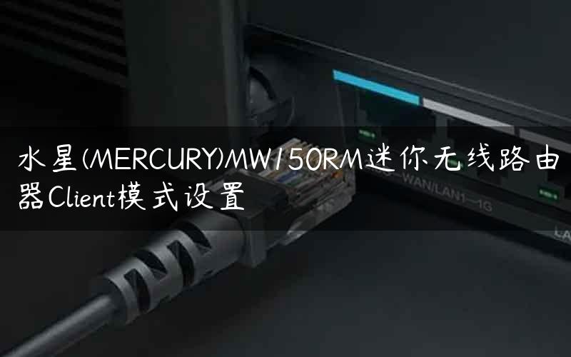 水星(MERCURY)MW150RM迷你无线路由器Client模式设置