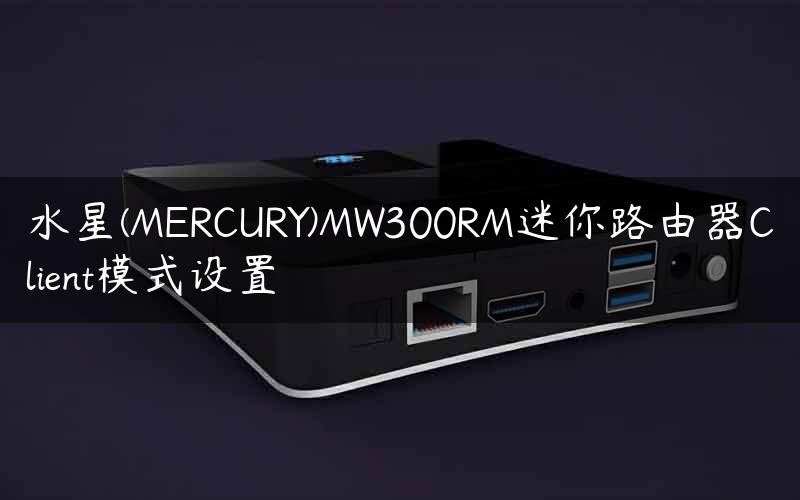 水星(MERCURY)MW300RM迷你路由器Client模式设置