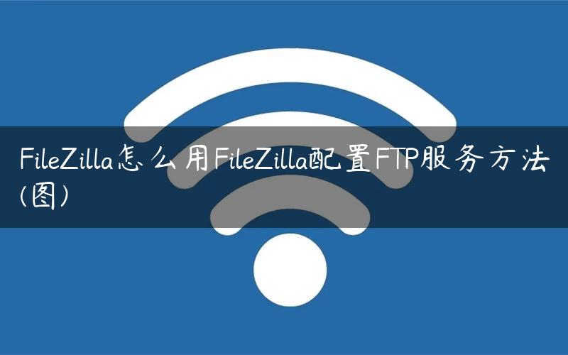 FileZilla怎么用FileZilla配置FTP服务方法(图)