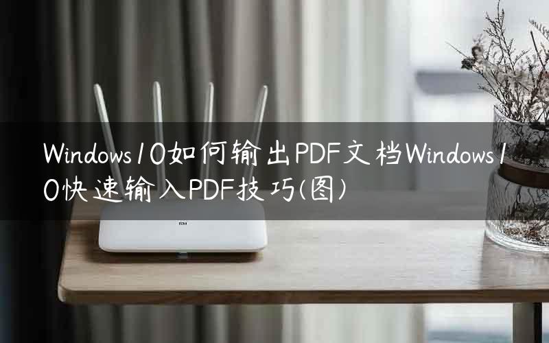 Windows10如何输出PDF文档Windows10快速输入PDF技巧(图)