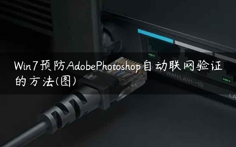 Win7预防AdobePhotoshop自动联网验证的方法(图)