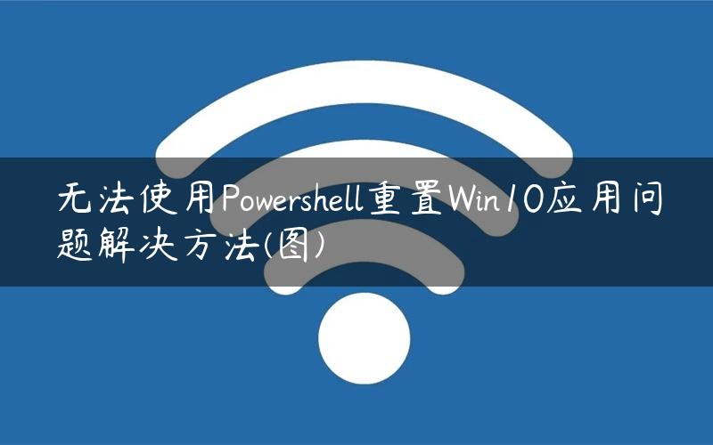 无法使用Powershell重置Win10应用问题解决方法(图)