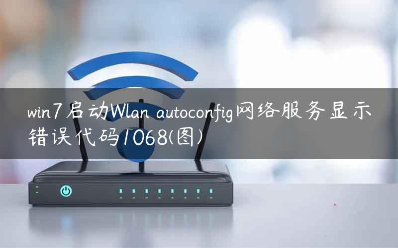 win7启动Wlan autoconfig网络服务显示错误代码1068(图)