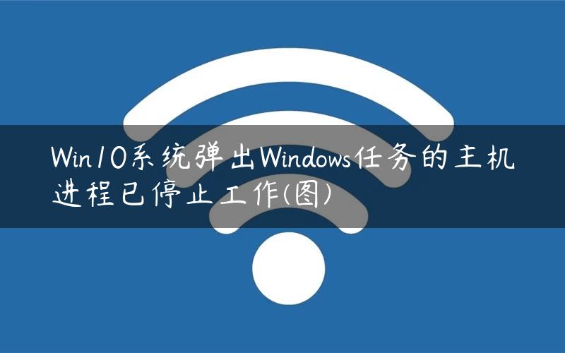 Win10系统弹出Windows任务的主机进程已停止工作(图)