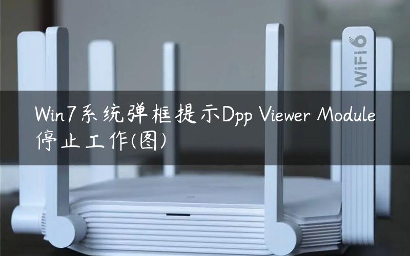 Win7系统弹框提示Dpp Viewer Module停止工作(图)