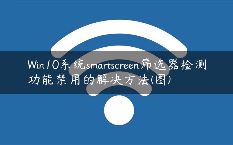Win10系统smartscreen筛选器检测功能禁用的解决方法(图)