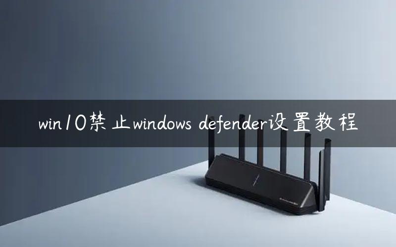 win10禁止windows defender设置教程