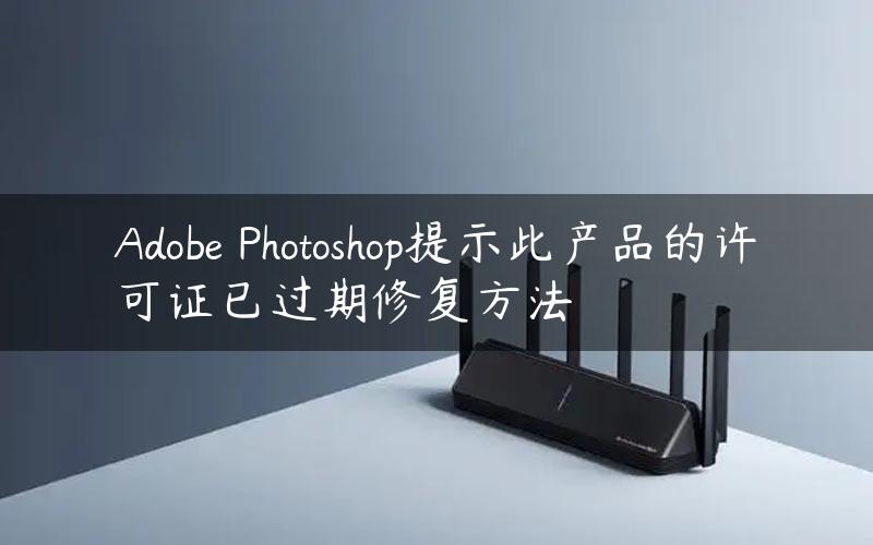 Adobe Photoshop提示此产品的许可证已过期修复方法