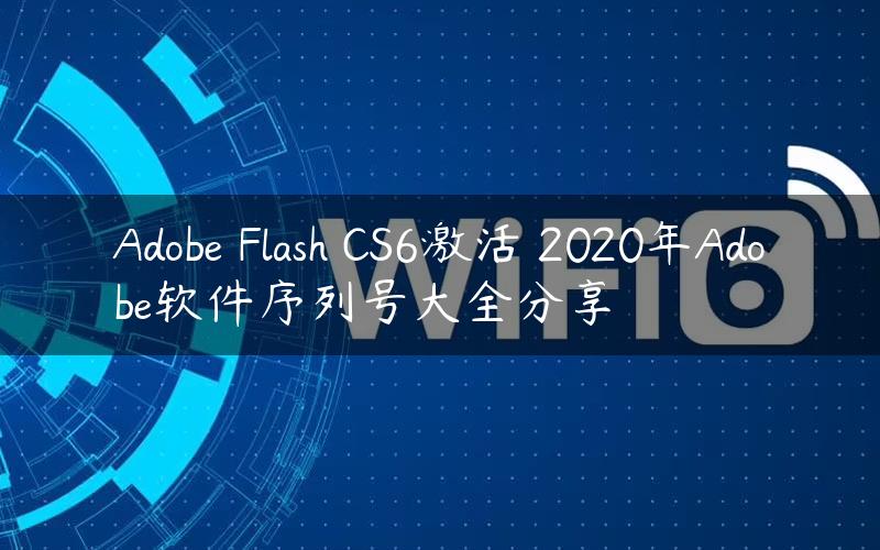 Adobe Flash CS6激活 2020年Adobe软件序列号大全分享