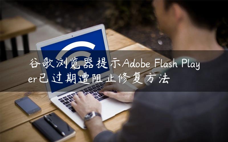 谷歌浏览器提示Adobe Flash Player已过期遭阻止修复方法