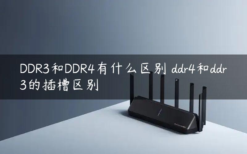 DDR3和DDR4有什么区别 ddr4和ddr3的插槽区别