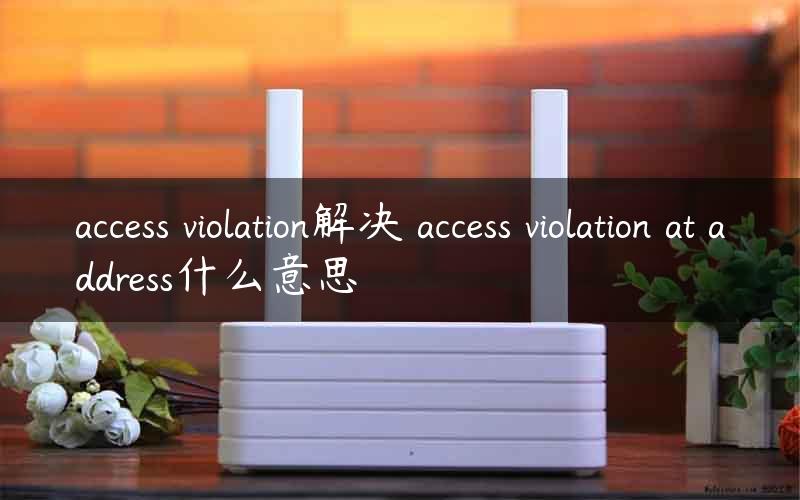 access violation解决 access violation at address什么意思