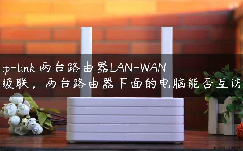 tp-link 两台路由器LAN-WAN级联，两台路由器下面的电脑能否互访