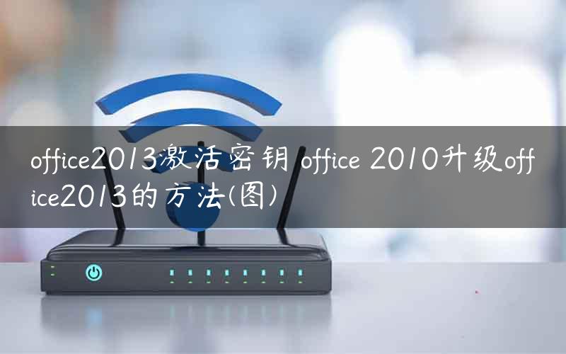 office2013激活密钥 office 2010升级office2013的方法(图)