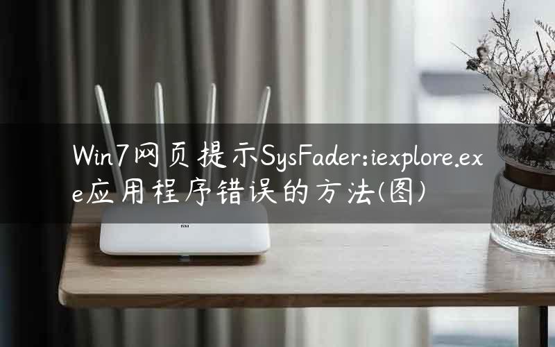 Win7网页提示SysFader:iexplore.exe应用程序错误的方法(图)