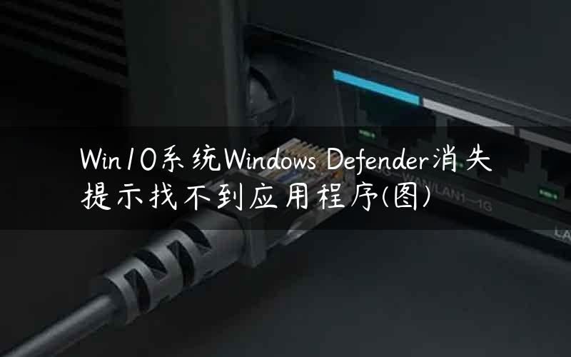 Win10系统Windows Defender消失提示找不到应用程序(图)
