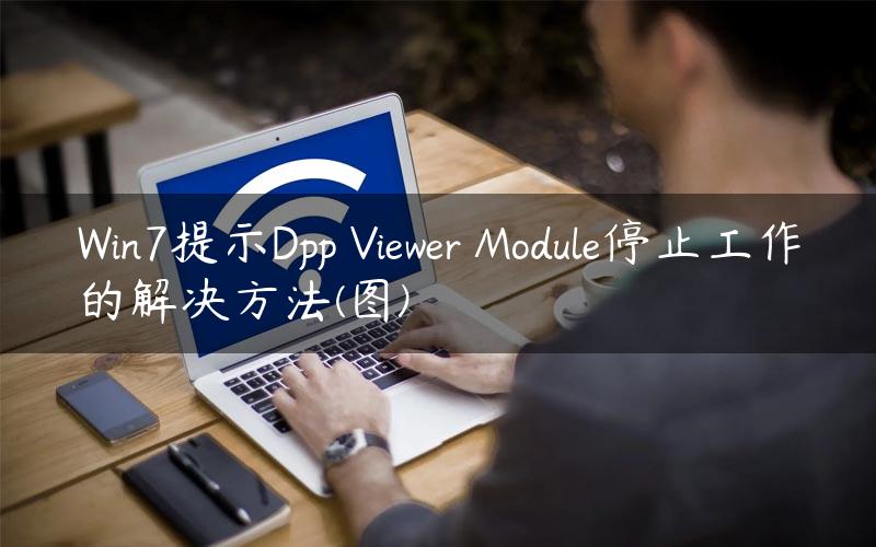 Win7提示Dpp Viewer Module停止工作的解决方法(图)