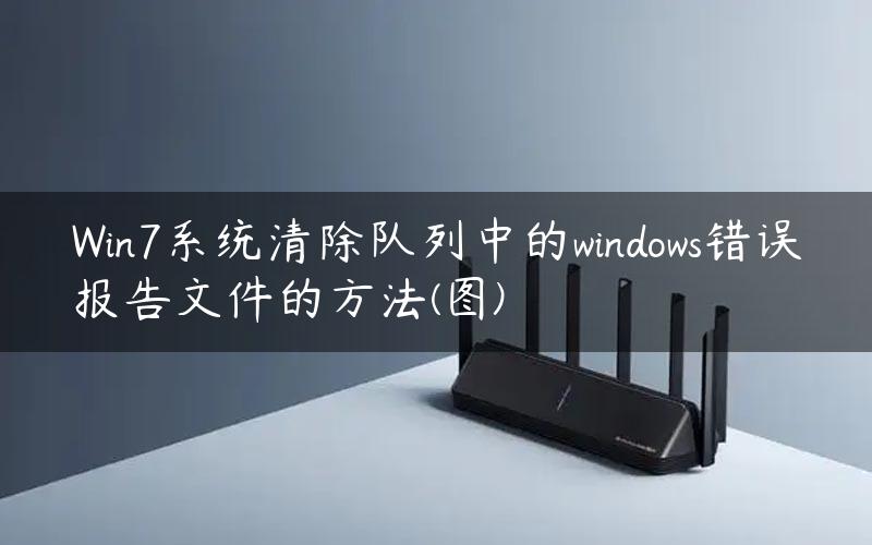 Win7系统清除队列中的windows错误报告文件的方法(图)